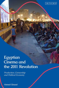 Title: Egyptian Cinema and the 2011 Revolution: Film Production and Representing Dissent, Author: Ahmed Ghazal