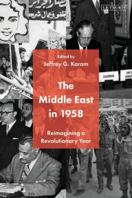 Title: The Middle East in 1958: Reimagining a Revolutionary Year, Author: Jeffrey G. Karam