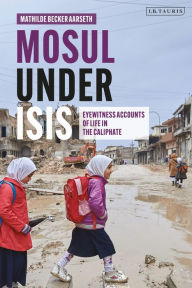 Title: Mosul under ISIS: Eyewitness Accounts of Life in the Caliphate, Author: Mathilde Becker Aarseth