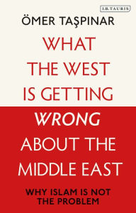 Title: What the West is Getting Wrong about the Middle East: Why Islam is Not the Problem, Author: Ömer Taspinar
