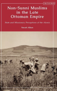 Title: Non-Sunni Muslims in the Late Ottoman Empire: State and Missionary Perceptions of the Alawis, Author: Necati Alkan