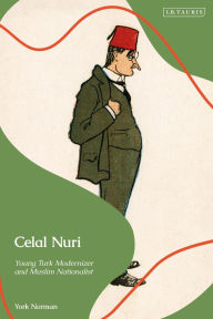 Title: Celal Nuri: Young Turk Modernizer and Muslim Nationalist, Author: York Norman