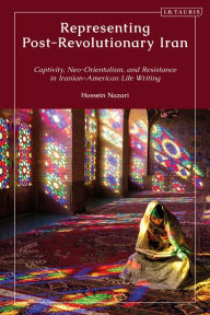 Title: Representing Post-Revolutionary Iran: Captivity, Neo-Orientalism, and Resistance in Iranian-American Life Writing, Author: Hossein Nazari