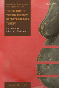 Title: The Politics of the Female Body in Contemporary Turkey: Reproduction, Maternity, Sexuality, Author: Hilal Alkan