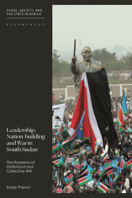 Title: Leadership, Nation-building and War in South Sudan: The Problems of Statehood and Collective Will, Author: Sonja Theron
