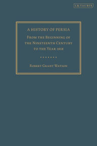 Title: A History of Persia: From the Beginning of the Nineteenth Century to the Year 1858, Author: Robert Grant Watson