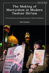 Title: The Making of Martyrdom in Modern Twelver Shi'ism: From Protesters and Revolutionaries to Shrine Defenders, Author: Adel Hashemi