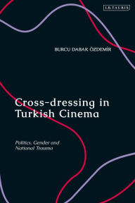 Title: Cross-dressing in Turkish Cinema: Politics, Gender and National Trauma, Author: Burcu Dabak