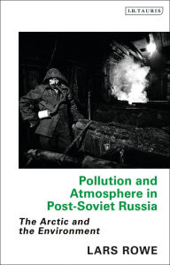 Title: Pollution and Atmosphere in Post-Soviet Russia: The Arctic and the Environment, Author: Lars Rowe
