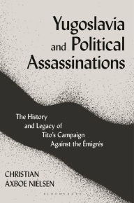 Title: Yugoslavia and Political Assassinations: The History and Legacy of Tito's Campaign Against the Emigrés, Author: Christian Axboe Nielsen