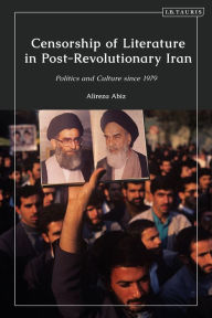 Title: Censorship of Literature in Post-Revolutionary Iran: Politics and Culture since 1979, Author: Alireza Abiz