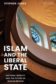 Title: Islam and the Liberal State: National Identity and the Future of Muslim Britain, Author: Stephen H. Jones