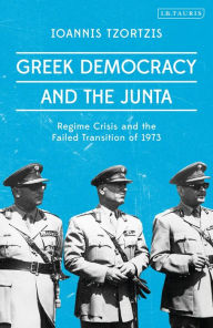 Title: Greek Democracy and the Junta: Regime Crisis and the Failed Transition of 1973, Author: Ioannis Tzortzis