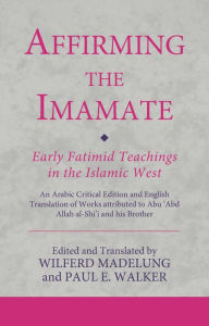 Title: Affirming the Imamate: Early Fatimid Teachings in the Islamic West: An Arabic critical edition and English translation of works attributed to Abu Abd Allah al-Shi'i and his brother Abu'l-'Abbas, Author: Wilferd Madelung