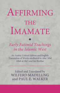Title: Affirming the Imamate: Early Fatimid Teachings in the Islamic West: An Arabic critical edition and English translation of works attributed to Abu Abd Allah al-Shi'i and his brother Abu'l-'Abbas, Author: Wilferd Madelung