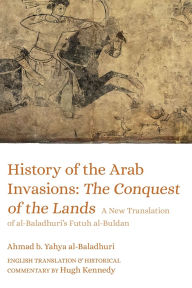 Free download for kindle ebooks History of the Arab Invasions: The Conquest of the Lands: A New Translation of al-Baladhuri's Futuh al-Buldan (English literature) by Ahmad b. Yahya al-Baladhuri, Hugh Kennedy iBook 9780755637447