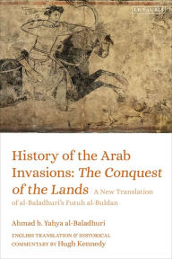 Title: History of the Arab Invasions: The Conquest of the Lands: A New Translation of al-Baladhuri's Futuh al-Buldan, Author: Ahmad b. Yahya al-Baladhuri