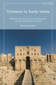 Title: Violence in Early Islam: Religious Narratives, the Arab Conquests and the Canonization of Jihad, Author: Marco Demichelis