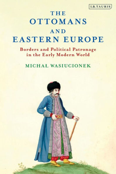 the Ottomans and Eastern Europe: Borders Political Patronage Early Modern World