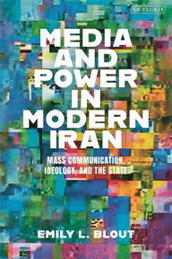 Title: Media and Power in Modern Iran: Mass communication, Ideology, and the State, Author: Emily L. Blout