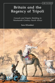 Title: Britain and the Regency of Tripoli: Consuls and Empire-Building in Nineteenth-Century North Africa, Author: Sara M. ElGaddari