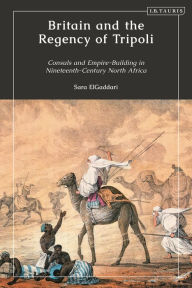 Title: Britain and the Regency of Tripoli: Consuls and Empire-Building in Nineteenth-Century North Africa, Author: Sara M. ElGaddari