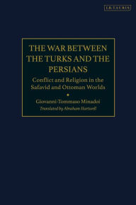 Title: The War Between the Turks and the Persians: Conflict and Religion in the Safavid and Ottoman Worlds, Author: Giovanni-Tommaso Minadoi