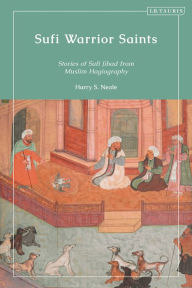 Title: Sufi Warrior Saints: Stories of Sufi Jihad from Muslim Hagiography, Author: Harry S. Neale