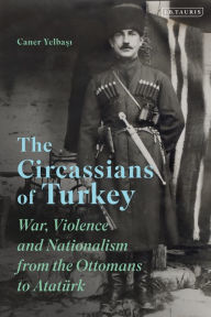 Title: The Circassians of Turkey: War, Violence and Nationalism from the Ottomans to Atatürk, Author: Caner Yelbasi
