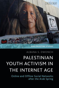 Title: Palestinian Youth Activism in the Internet Age: Online and Offline Social Networks after the Arab Spring, Author: Albana S. Dwonch