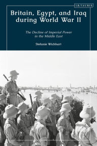 Title: Britain, Egypt, and Iraq during World War II: The Decline of Imperial Power in the Middle East, Author: Stefanie Wichhart