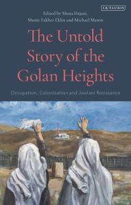 Title: The Untold Story of the Golan Heights: Occupation, Colonization and Jawlani Resistance, Author: Michael Mason