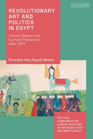 Title: Revolutionary Art and Politics in Egypt: Liminal Spaces and Cultural Production after 2011, Author: Rounwah Adly Riyadh Bseiso