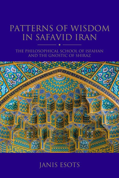 Patterns of Wisdom Safavid Iran: the Philosophical School Isfahan and Gnostic Shiraz