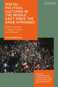 Title: Digital Political Cultures in the Middle East since the Arab Uprisings: Online Activism in Egypt, Tunisia and Lebanon, Author: Dounia Mahlouly