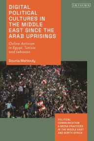 Title: Digital Political Cultures in the Middle East since the Arab Uprisings: Online Activism in Egypt, Tunisia and Lebanon, Author: Dounia Mahlouly