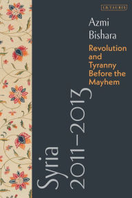 Title: Syria 2011-2013: Revolution and Tyranny before the Mayhem, Author: Azmi Bishara