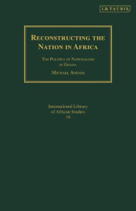 Title: Reconstructing the Nation in Africa: The Politics of Nationalism in Ghana, Author: Michael Amoah