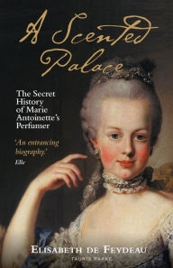 Title: A Scented Palace: The Secret History of Marie Antoinette's Perfumer, Author: Elisabeth de Feydeau