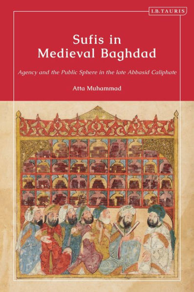 Sufis Medieval Baghdad: Agency and the Public Sphere late Abbasid Caliphate