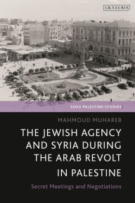 Title: The Jewish Agency and Syria during the Arab Revolt in Palestine: Secret Meetings and Negotiations, Author: Mahmoud Muhareb
