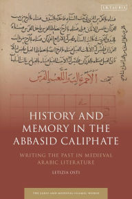 Title: History and Memory in the Abbasid Caliphate: Writing the Past in Medieval Arabic Literature, Author: Letizia Osti