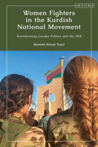 Title: Women Fighters in the Kurdish National Movement: Transforming Gender Politics and the PKK, Author: Mustafa Kemal Topal