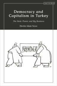 Title: Democracy and Capitalism in Turkey: The State, Power, and Big Business, Author: Devrim Adam Yavuz