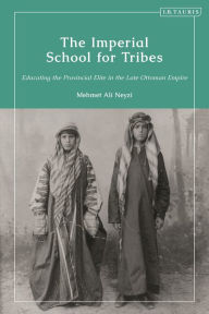 Title: The Imperial School for Tribes: Educating the Provincial Elite in the Late Ottoman Empire, Author: Mehmet Ali Neyzi