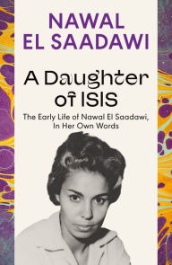 Title: A Daughter of Isis: The Early Life of Nawal El Saadawi, In Her Own Words, Author: Nawal El Saadawi