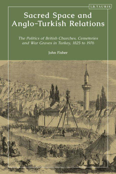 Sacred Space and Anglo-Turkish Relations: The Politics of British Churches, Cemeteries War Graves Turkey, 1825 to 1976