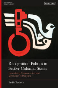 Title: Recognition Politics in Settler Colonial States: Normalizing Dispossession and Elimination in Palestine, Author: Emile Badarin