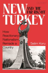 Title: New Turkey and the Far Right: How Reactionary Nationalism Remade a Country, Author: Selim Koru
