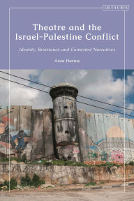 Title: Theatre and the Israel-Palestine Conflict: Identity, Resistance and Contested Narratives, Author: Azza Harras
